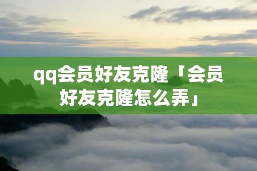 qq会员好友克隆「会员好友克隆怎么弄」 qq会员好友克隆「会员好友克隆怎么弄」