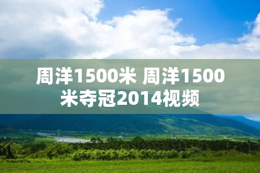 周洋1500米 周洋1500米夺冠2014视频