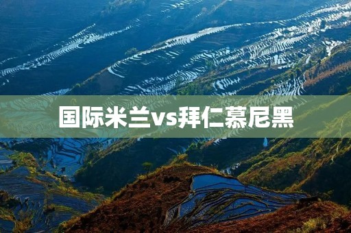 国际米兰vs拜仁慕尼黑:欧洲豪门之争 国际米兰vs拜仁慕尼黑:欧洲豪门之争