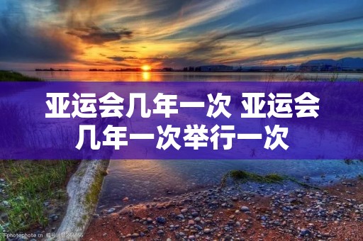 亚运会几年一次 亚运会几年一次举行一次