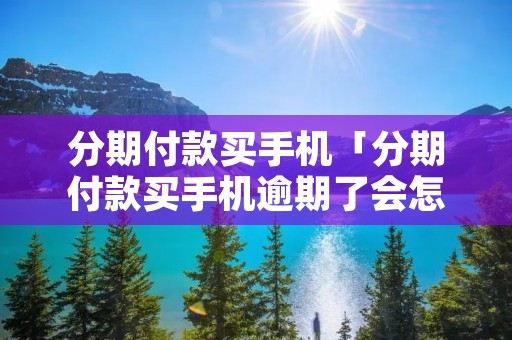 分期付款买手机「分期付款买手机逾期了会怎么样」 分期付款买手机「分期付款买手机逾期了会怎么样」