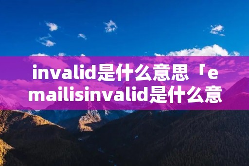 invalid是什么意思「emailisinvalid是什么意思」 invalid是什么意思「emailisinvalid是什么意思」