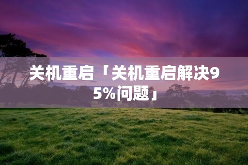 关机重启「关机重启解决95%问题」 关机重启「关机重启解决95%问题」