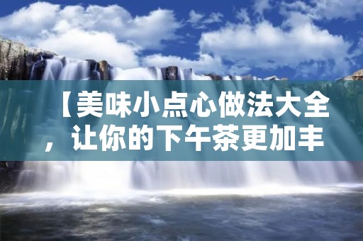 【美味小点心做法大全,让你的下午茶更加丰富多彩】 【美味小点心做法大全,让你的下午茶更加丰富多彩】