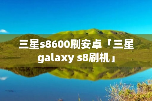 三星s8600刷安卓「三星galaxy s8刷机」 三星s8600刷安卓「三星galaxy s8刷机」