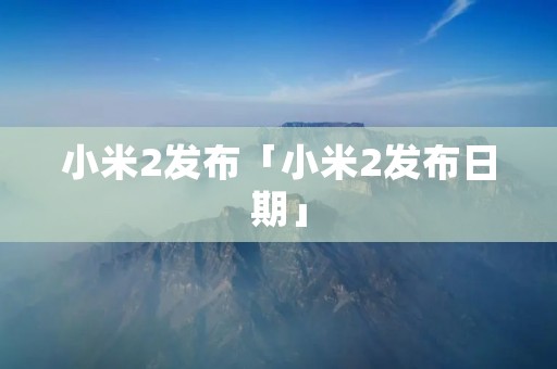 小米2发布「小米2发布日期」