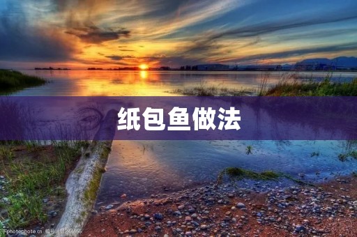纸包鱼做法：让你的餐桌更添美味诱惑