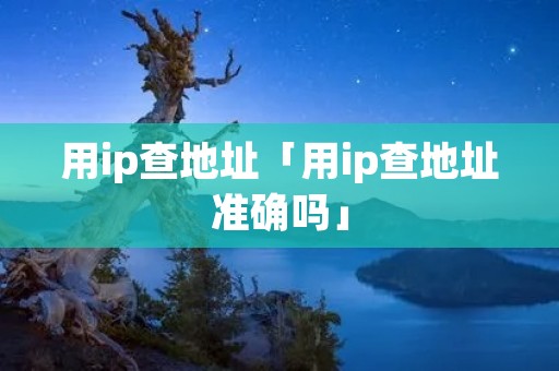 用ip查地址「用ip查地址准确吗」 用ip查地址「用ip查地址准确吗」