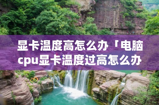 显卡温度高怎么办「电脑cpu显卡温度过高怎么办」