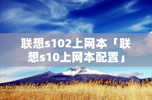 联想s102上网本「联想s10上网本配置」 联想s102上网本「联想s10上网本配置」