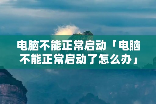 电脑不能正常启动「电脑不能正常启动了怎么办」