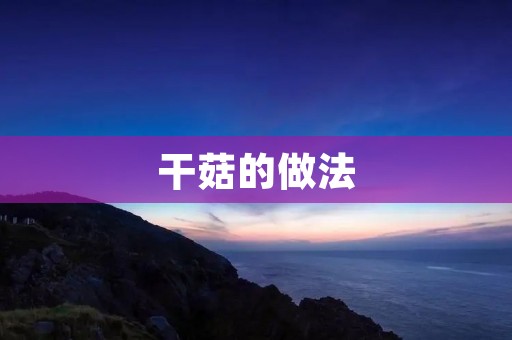 干菇的做法：让你品尝天然香味的美味佳肴