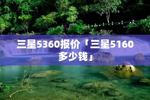 三星5360报价「三星5160多少钱」