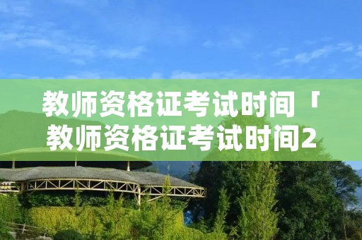 教师资格证考试时间「教师资格证考试时间2023年上半年笔试」