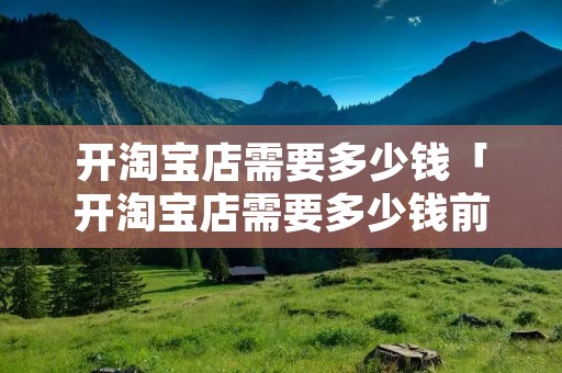 开淘宝店需要多少钱「开淘宝店需要多少钱前期投入」 开淘宝店需要多少钱「开淘宝店需要多少钱前期投入」