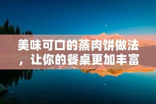 美味可口的蒸肉饼做法,让你的餐桌更加丰富多样 美味可口的蒸肉饼做法,让你的餐桌更加丰富多样