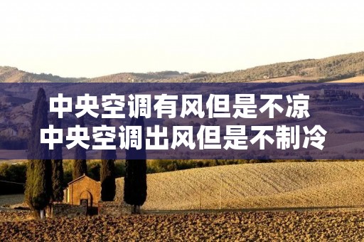 中央空调有风但是不凉 中央空调出风但是不制冷 中央空调有风但是不凉 中央空调出风但是不制冷