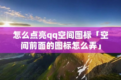 怎么点亮qq空间图标「空间前面的图标怎么弄」 怎么点亮qq空间图标「空间前面的图标怎么弄」