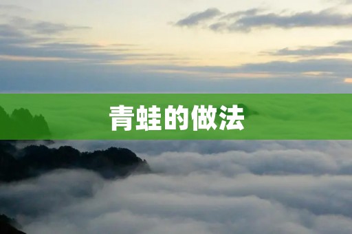 青蛙的做法:美味佳肴如何烹饪 青蛙的做法:美味佳肴如何烹饪