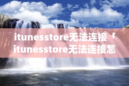 itunesstore无法连接「itunesstore无法连接怎么办苹果8p」