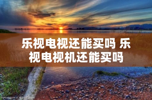 乐视电视还能买吗 乐视电视机还能买吗