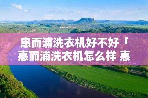 惠而浦洗衣机好不好「惠而浦洗衣机怎么样 惠而」