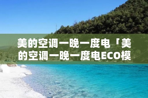 美的空调一晚一度电「美的空调一晚一度电ECO模式实现使用节能」