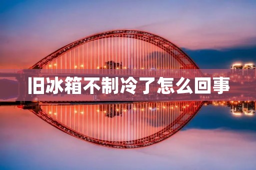 旧冰箱不制冷了怎么回事