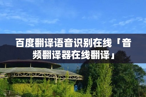 百度翻译语音识别在线「音频翻译器在线翻译」