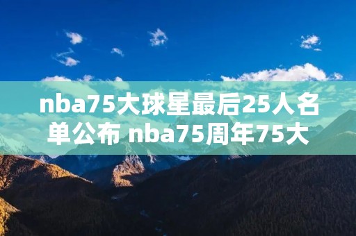 nba75大球星最后25人名单公布 nba75周年75大球星排名第一 nba75大球星最后25人名单公布 nba75周年75大球星排名第一
