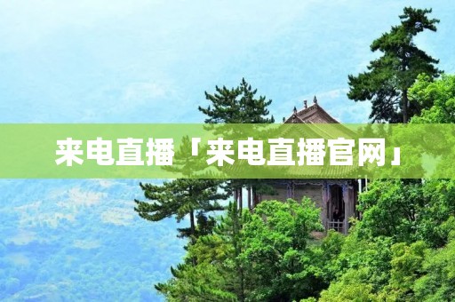来电直播「来电直播官网」 来电直播「来电直播官网」