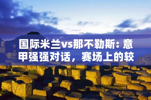 国际米兰vs那不勒斯: 意甲强强对话，赛场上的较量