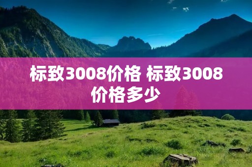 标致3008价格 标致3008价格多少 标致3008价格 标致3008价格多少
