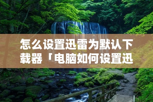 怎么设置迅雷为默认下载器「电脑如何设置迅雷为默认下载」 怎么设置迅雷为默认下载器「电脑如何设置迅雷为默认下载」