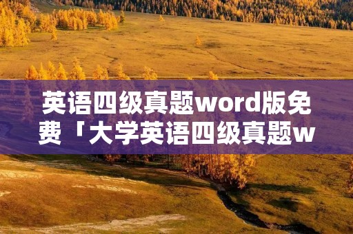英语四级真题word版免费「大学英语四级真题word版」 英语四级真题word版免费「大学英语四级真题word版」