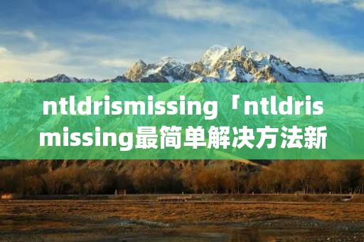 ntldri**issing「ntldri**issing最简单解决方法新手」 ntldri**issing「ntldri**issing最简单解决方法新手」
