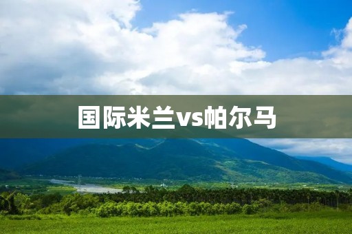 国际米兰vs帕尔马：激烈对决引发足球迷热议