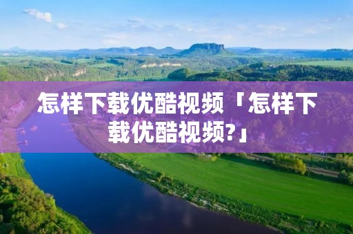 怎样下载优酷视频「怎样下载优酷视频?」