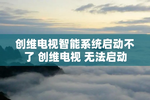 创维电视智能系统启动不了 创维电视 无法启动 创维电视智能系统启动不了 创维电视 无法启动