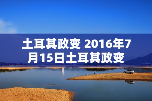 土耳其政变 2016年7月15日土耳其政变