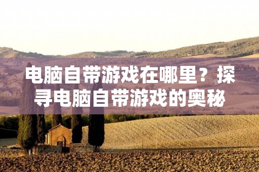 电脑自带游戏在哪里?探寻电脑自带游戏的奥秘