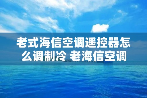 老式海信空调遥控器怎么调制冷 老海信空调遥控器使用说明