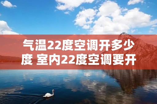 气温22度空调开多少度 室内22度空调要开多少度 气温22度空调开多少度 室内22度空调要开多少度