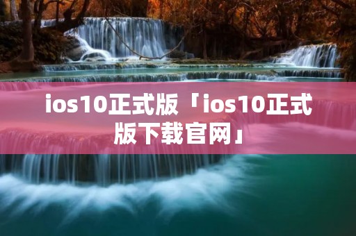 ios10正式版「ios10正式版下载官网」