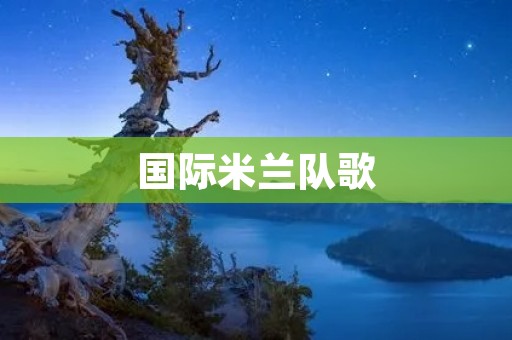 国际米兰队歌:激励战斗的音符 国际米兰队歌:激励战斗的音符