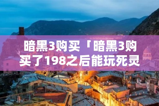 暗黑3购买「暗黑3购买了198之后能玩死灵法师吗」