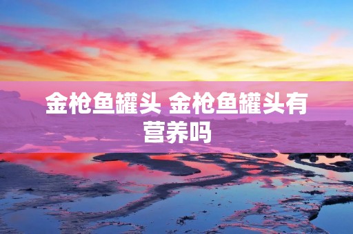 金枪鱼罐头 金枪鱼罐头有营养吗