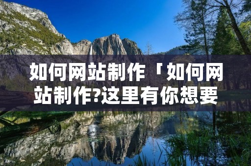 如何网站制作「如何网站制作?这里有你想要的」