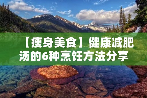 【瘦身美食】健康减肥汤的6种烹饪方法分享 【瘦身美食】健康减肥汤的6种烹饪方法分享