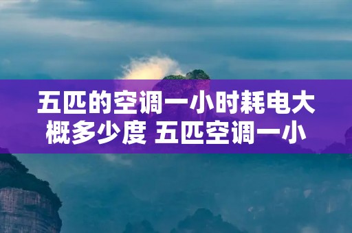 五匹的空调一小时耗电大概多少度 五匹空调一小时多少度电? 五匹的空调一小时耗电大概多少度 五匹空调一小时多少度电?